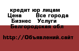 кредит юр лицам  › Цена ­ 0 - Все города Бизнес » Услуги   . Белгородская обл.